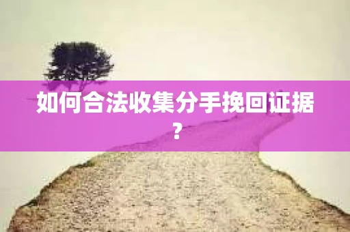如何合法收集分手挽回证据？
