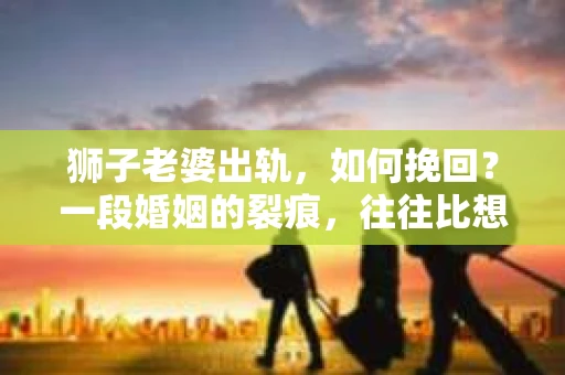 狮子老婆出轨，如何挽回？一段婚姻的裂痕，往往比想象中更难以修复。但面对这样的困境，我们仍可以尝试寻找解决问题的方法。以下，我将结合实际情况，分享一些关于如何挽回狮子老婆出轨的心得。