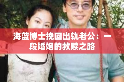海蓝博士挽回出轨老公：一段婚姻的救赎之路