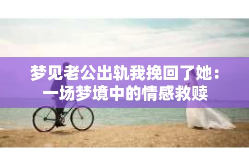 梦见老公出轨我挽回了她：一场梦境中的情感救赎
