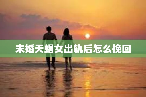 未婚天蝎女出轨后怎么挽回