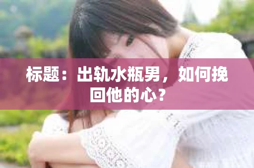标题：出轨水瓶男，如何挽回他的心？