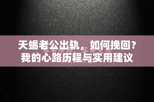 天蝎老公出轨，如何挽回？我的心路历程与实用建议