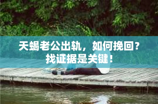 天蝎老公出轨，如何挽回？找证据是关键！
