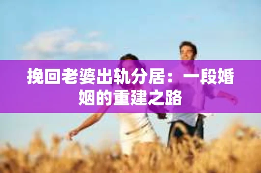 挽回老婆出轨分居：一段婚姻的重建之路
