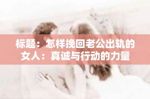 标题：怎样挽回老公出轨的女人：真诚与行动的力量