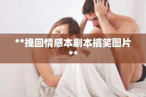 **挽回情感本剧本搞笑图片**