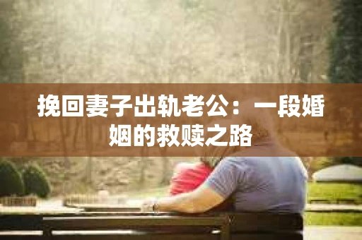 挽回妻子出轨老公：一段婚姻的救赎之路