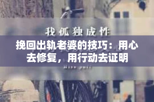 挽回出轨老婆的技巧：用心去修复，用行动去证明