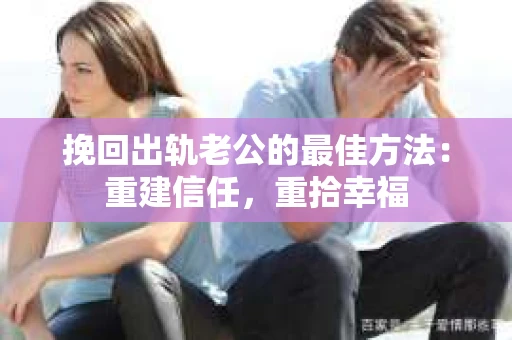 挽回出轨老公的最佳方法：重建信任，重拾幸福