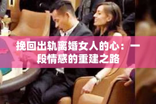 挽回出轨离婚女人的心：一段情感的重建之路