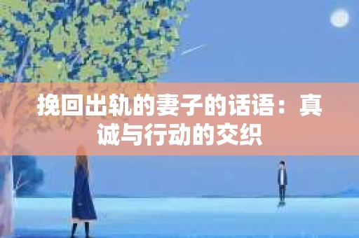 挽回出轨的妻子的话语：真诚与行动的交织