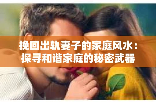 挽回出轨妻子的家庭风水：探寻和谐家庭的秘密武器