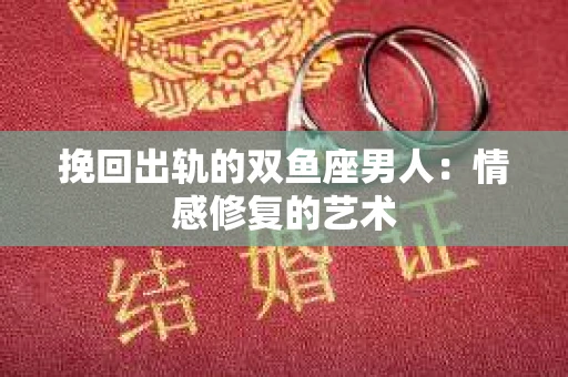 挽回出轨的双鱼座男人：情感修复的艺术