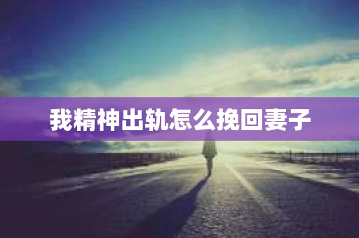 我精神出轨怎么挽回妻子