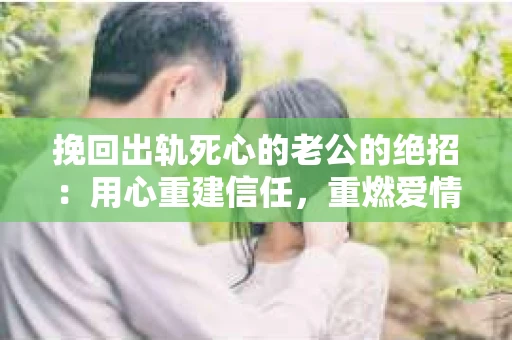 挽回出轨死心的老公的绝招：用心重建信任，重燃爱情火花
