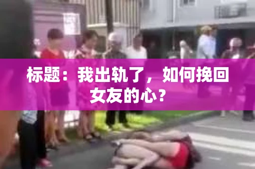 标题：我出轨了，如何挽回女友的心？
