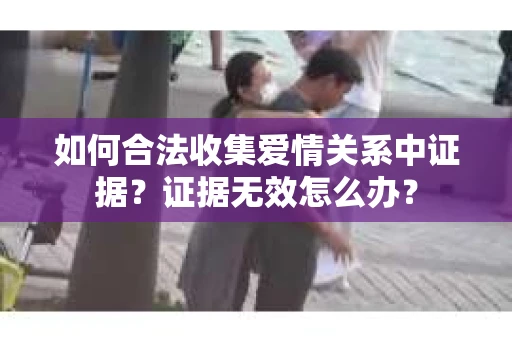 如何合法收集爱情关系中证据?证据无效怎么办? 如何合法收集爱情关系中证据?证据无效怎么办?