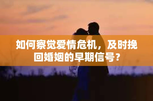 如何察觉爱情危机，及时挽回婚姻的早期信号？