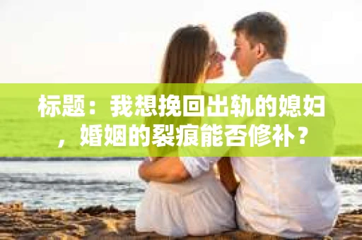 标题：我想挽回出轨的媳妇，婚姻的裂痕能否修补？