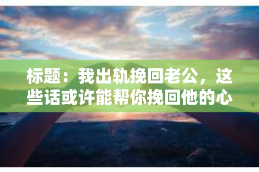 标题：我出轨挽回老公，这些话或许能帮你挽回他的心