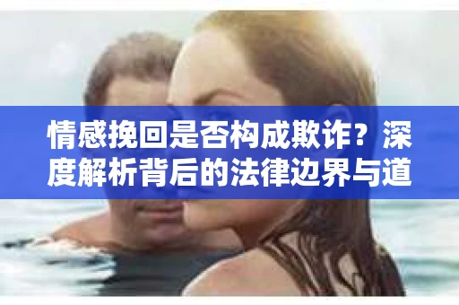 情感挽回是否构成欺诈？深度解析背后的法律边界与道德伦理