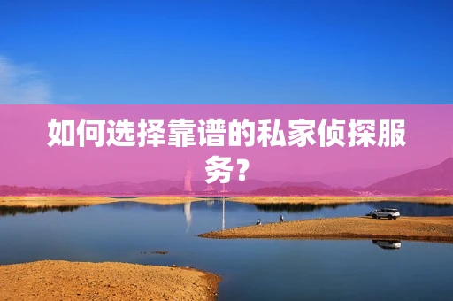 如何选择靠谱的私家侦探服务？