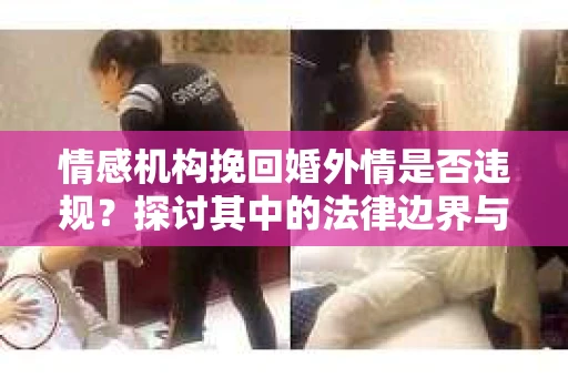 情感机构挽回婚外情是否违规？探讨其中的法律边界与伦理考量