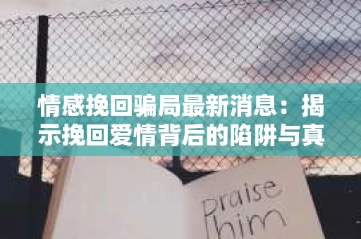 情感挽回骗局最新消息：揭示挽回爱情背后的陷阱与真相