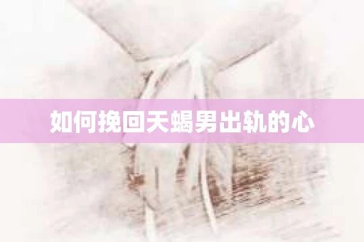 如何挽回天蝎男出轨的心