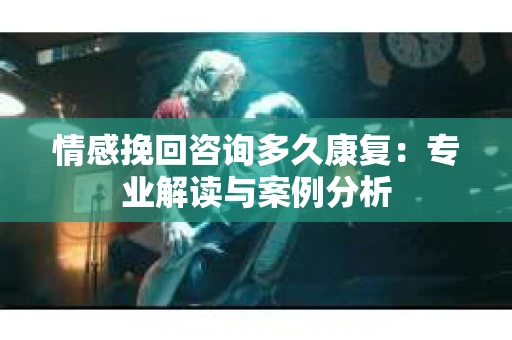情感挽回咨询多久康复：专业解读与案例分析