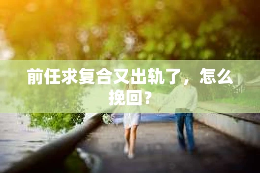 前任求复合又出轨了，怎么挽回？