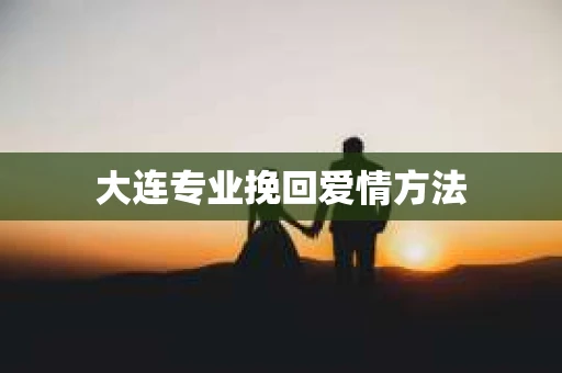 大连专业挽回爱情方法