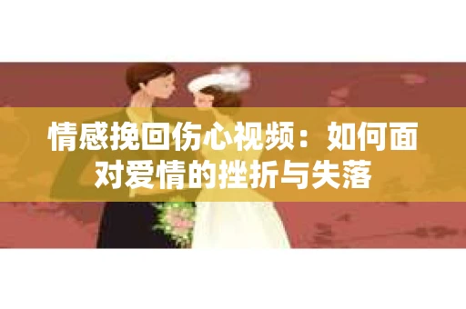 情感挽回伤心视频：如何面对爱情的挫折与失落