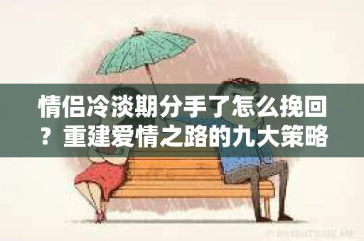 情侣冷淡期分手了怎么挽回?重建爱情之路的九大策略 情侣冷淡期分手了怎么挽回?重建爱情之路的九大策略