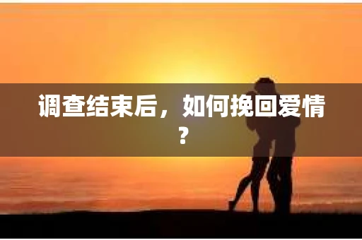 调查结束后，如何挽回爱情？