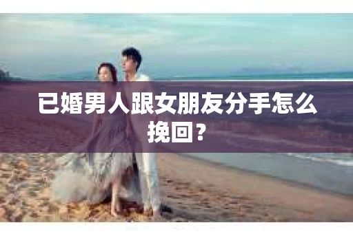 已婚男人跟女朋友分手怎么挽回？
