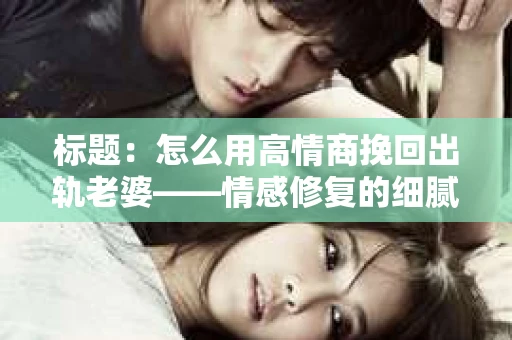 标题：怎么用高情商挽回出轨老婆——情感修复的细腻之道