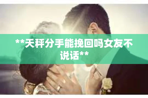 **天秤分手能挽回吗女友不说话**