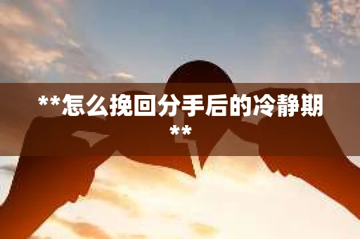 **怎么挽回分手后的冷静期**