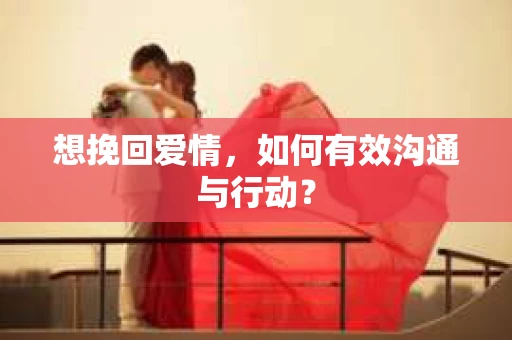 想挽回爱情，如何有效沟通与行动？