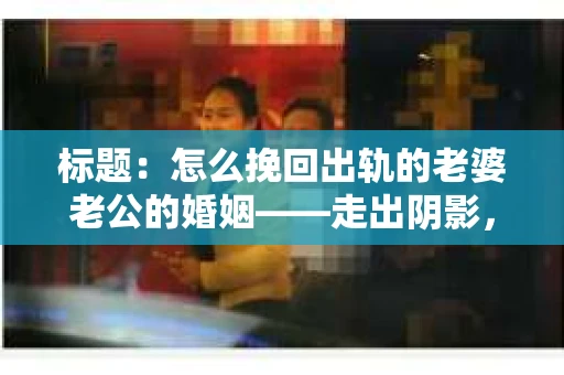 标题：怎么挽回出轨的老婆老公的婚姻——走出阴影，重建信任