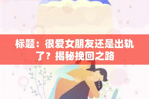 标题：很爱女朋友还是出轨了？揭秘挽回之路