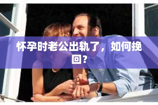 怀孕时老公出轨了，如何挽回？