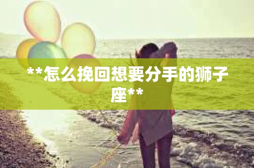 **怎么挽回想要分手的狮子座**