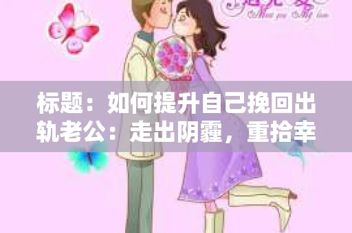 标题：如何提升自己挽回出轨老公：走出阴霾，重拾幸福