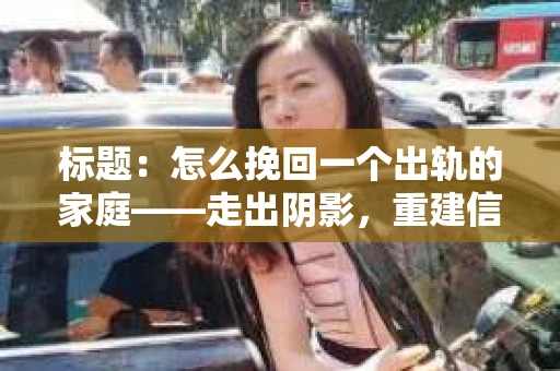 标题：怎么挽回一个出轨的家庭——走出阴影，重建信任之路