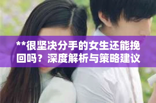 **很坚决分手的女生还能挽回吗？深度解析与策略建议**
