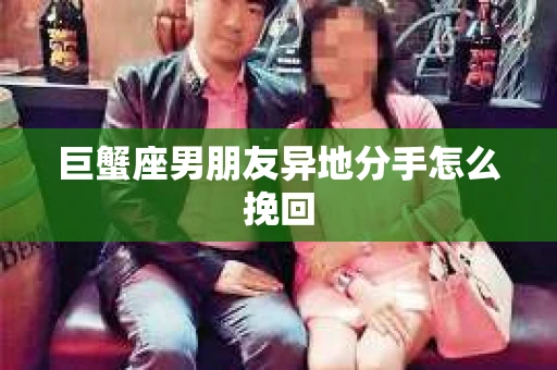 巨蟹座男朋友异地分手怎么挽回