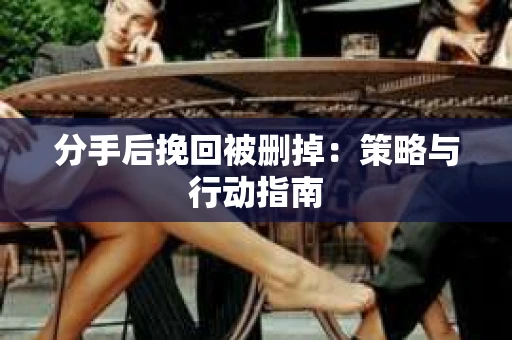 分手后挽回被删掉：策略与行动指南